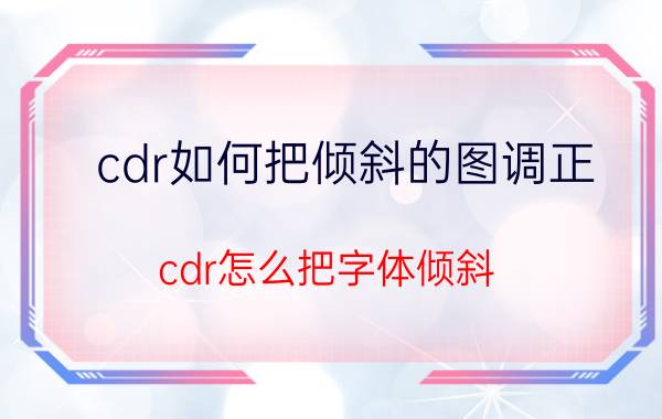 cdr如何把倾斜的图调正 cdr怎么把字体倾斜？